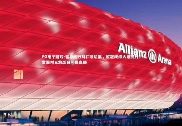 PG电子游戏-雷恩击败拜仁慕尼黑，欧冠成绩大幅提升，雷恩对巴黎圣日耳曼直播