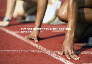 PG电子游戏-里昂主场气势如虹横扫对手 连胜步伐坚定迈向新高峰