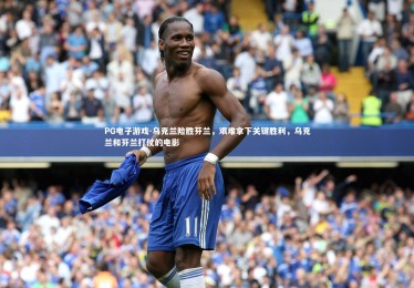 PG电子游戏-乌克兰险胜芬兰，艰难拿下关键胜利，乌克兰和芬兰打仗的电影