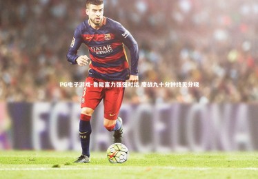 PG电子游戏-鲁能富力强强对话 鏖战九十分钟终见分晓