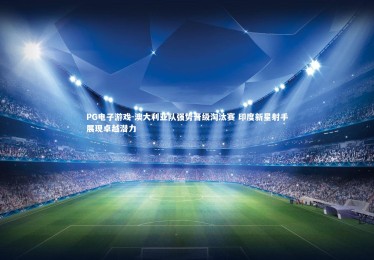 PG电子游戏-澳大利亚队强势晋级淘汰赛 印度新星射手展现卓越潜力