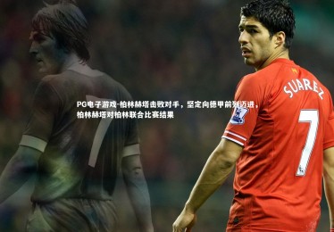PG电子游戏-柏林赫塔击败对手，坚定向德甲前列迈进，柏林赫塔对柏林联合比赛结果