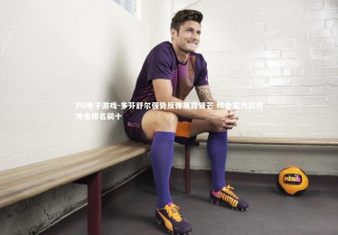 PG电子游戏-多芬舒尔强势反弹展露锋芒 综合实力跃升冲击排名前十