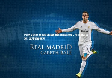 PG电子游戏-精品篮球装备展销会精彩纷呈，引领潮流风潮，篮球装备货源