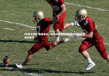 PG电子游戏-美媒观点，乔丹的卓越天赋使篮球运动显得轻松易学