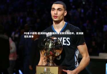 PG电子游戏-亚洲球队出战国际友谊赛获得胜利，亚洲国家队赛事