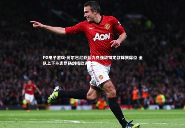 PG电子游戏-阿尔巴尼亚队力克强敌锁定欧锦赛席位 全队上下斗志昂扬剑指欧洲之巅