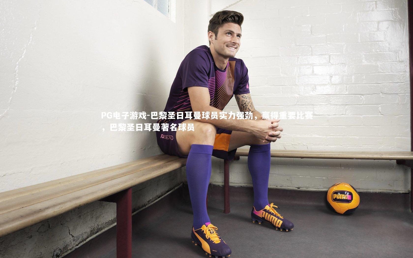 巴黎圣日耳曼球员实力强劲，赢得重要比赛，巴黎圣日耳曼著名球员