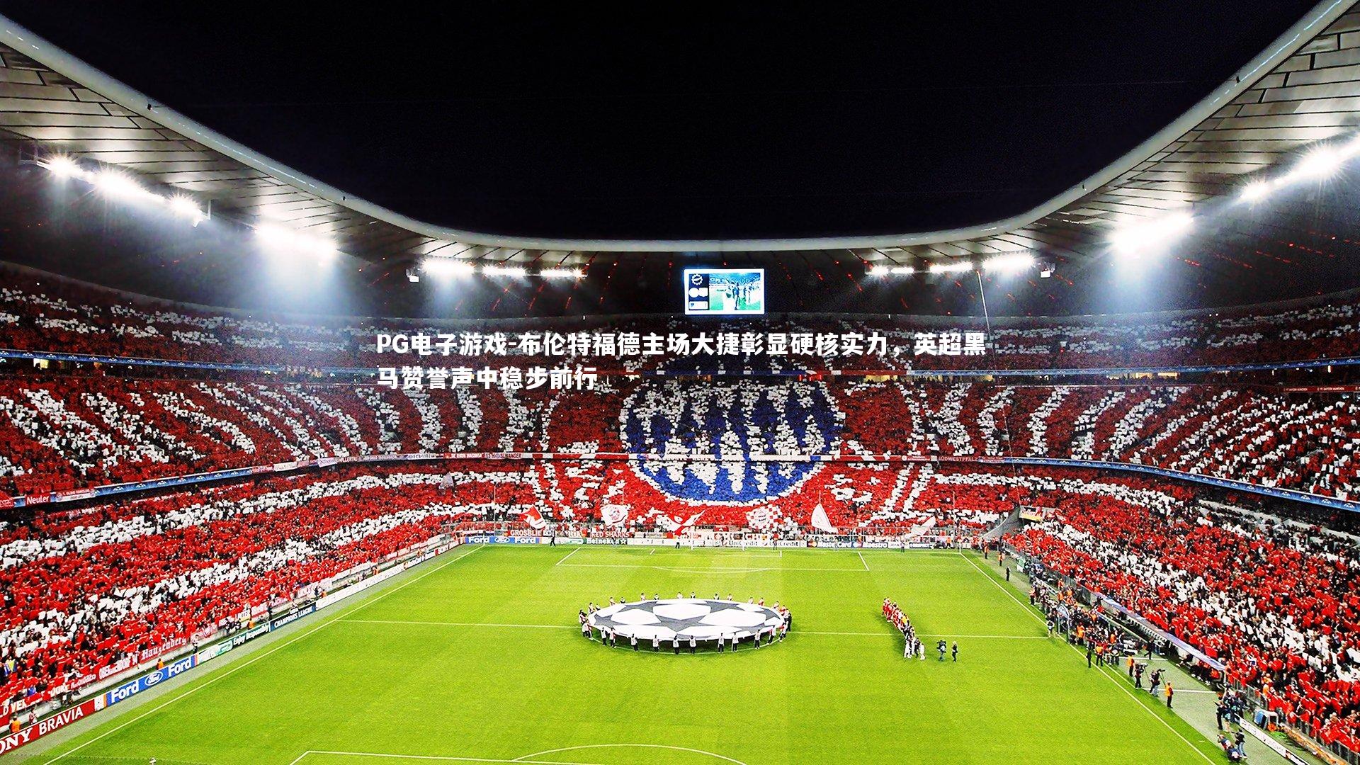 布伦特福德主场大捷彰显硬核实力，英超黑马赞誉声中稳步前行